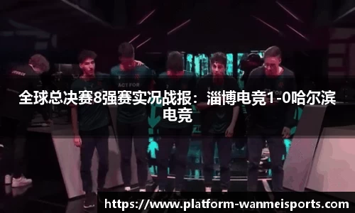 全球总决赛8强赛实况战报：淄博电竞1-0哈尔滨电竞